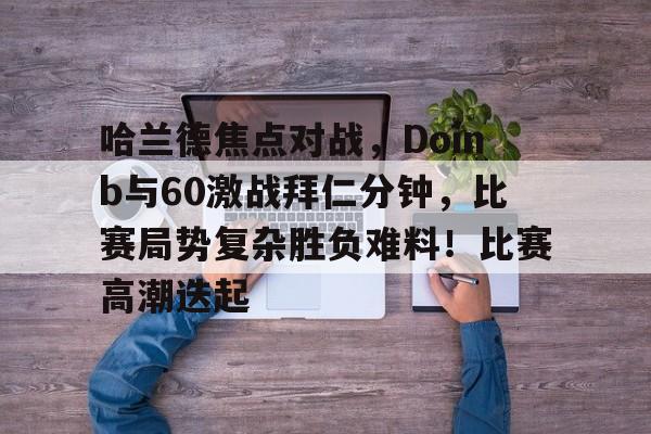 九游官网哈兰德焦点对战,Doinb与60激战拜仁分钟,比赛局势复杂胜负难料!比赛高潮迭起的简单介绍