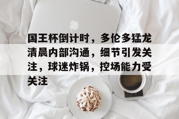 详细阅读:九游娱乐关于国王杯倒计时,多伦多猛龙清晨内部沟通,细节引发关注,球迷炸锅,控场能力受关注的信息 九游娱乐关于国王杯倒计时,多伦多猛龙清晨内部沟通,细节引发关注,球迷炸锅,控场能力受关注的信息